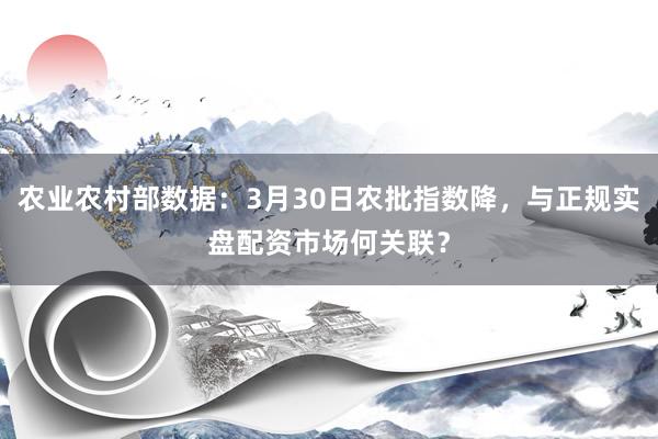 农业农村部数据：3月30日农批指数降，与正规实盘配资市场何关联？