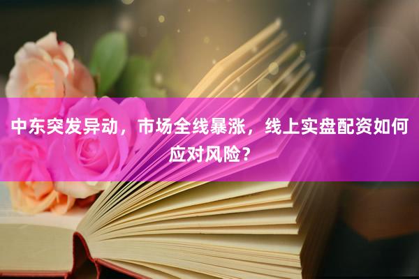 中东突发异动，市场全线暴涨，线上实盘配资如何应对风险？