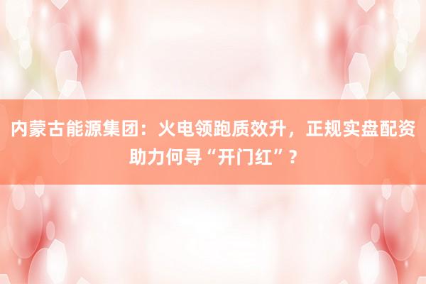 内蒙古能源集团：火电领跑质效升，正规实盘配资助力何寻“开门红”？
