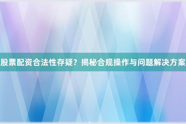 股票配资合法性存疑？揭秘合规操作与问题解决方案