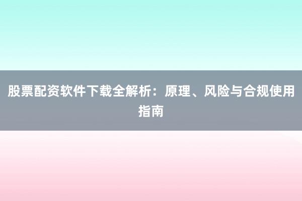 股票配资软件下载全解析：原理、风险与合规使用指南