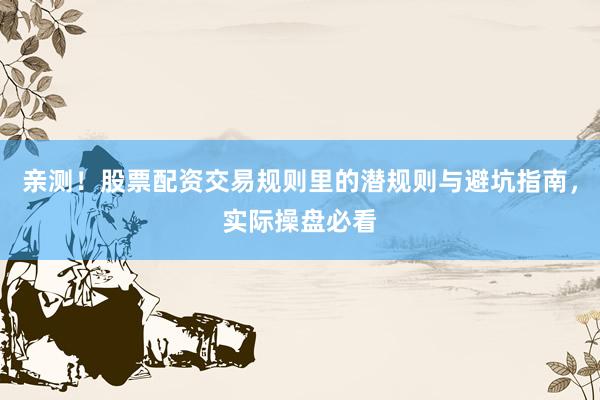 亲测！股票配资交易规则里的潜规则与避坑指南，实际操盘必看