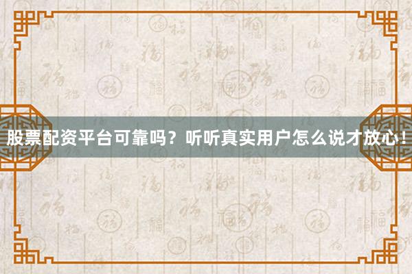 股票配资平台可靠吗？听听真实用户怎么说才放心！