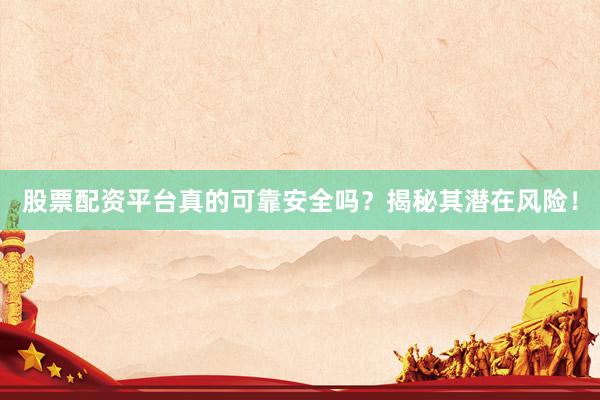股票配资平台真的可靠安全吗？揭秘其潜在风险！
