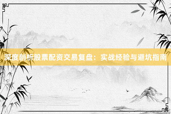 深度剖析股票配资交易复盘：实战经验与避坑指南