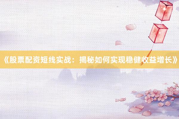 《股票配资短线实战：揭秘如何实现稳健收益增长》