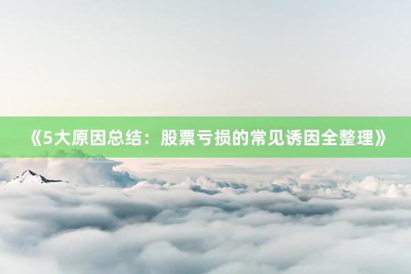 《5大原因总结：股票亏损的常见诱因全整理》
