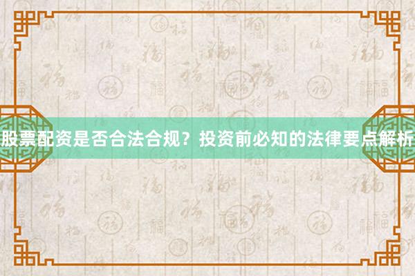 股票配资是否合法合规？投资前必知的法律要点解析