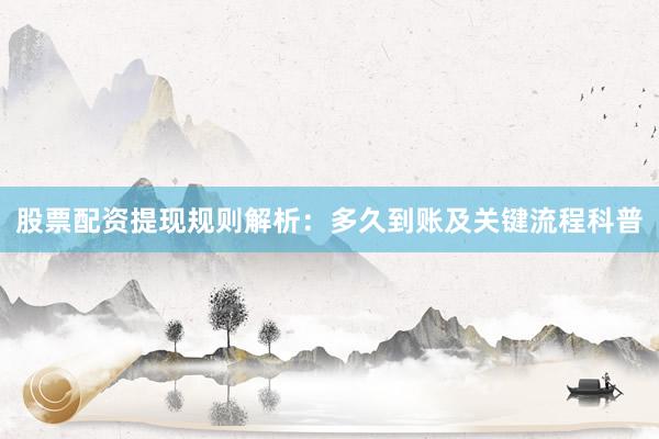 股票配资提现规则解析：多久到账及关键流程科普