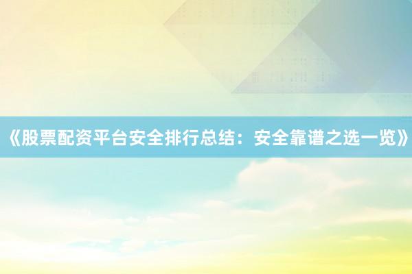 《股票配资平台安全排行总结：安全靠谱之选一览》