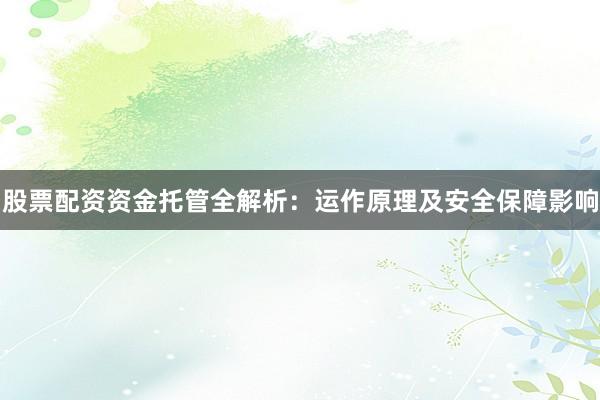 股票配资资金托管全解析：运作原理及安全保障影响