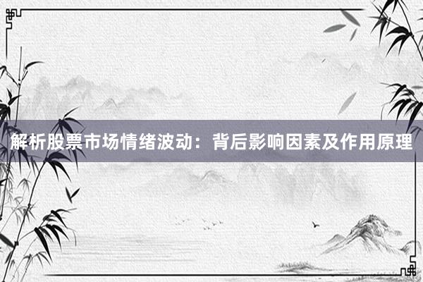 解析股票市场情绪波动：背后影响因素及作用原理