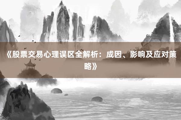 《股票交易心理误区全解析：成因、影响及应对策略》