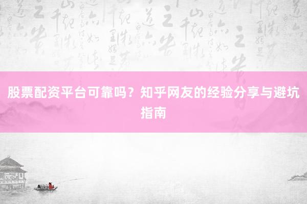 股票配资平台可靠吗？知乎网友的经验分享与避坑指南