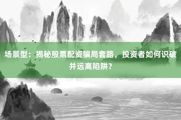 场景型：揭秘股票配资骗局套路，投资者如何识破并远离陷阱？