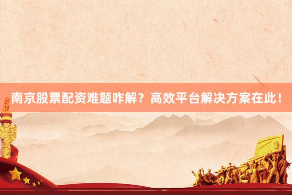 南京股票配资难题咋解？高效平台解决方案在此！