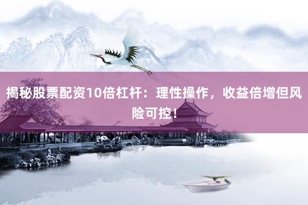 揭秘股票配资10倍杠杆：理性操作，收益倍增但风险可控！