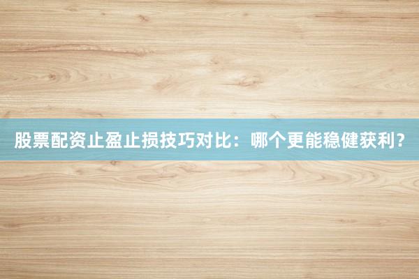 股票配资止盈止损技巧对比：哪个更能稳健获利？