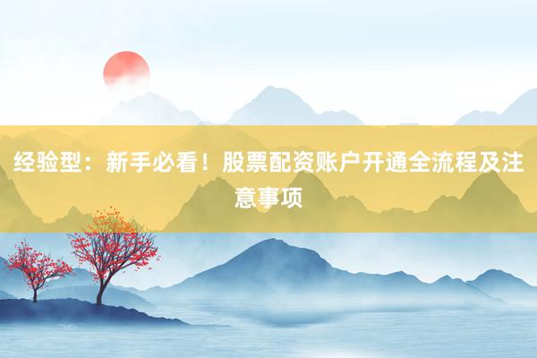 经验型：新手必看！股票配资账户开通全流程及注意事项