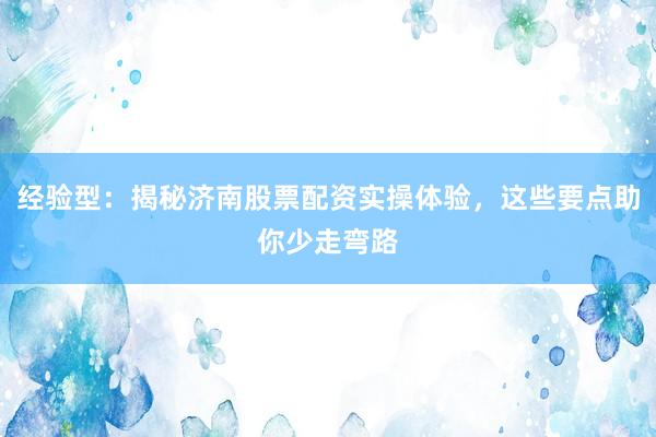 经验型：揭秘济南股票配资实操体验，这些要点助你少走弯路