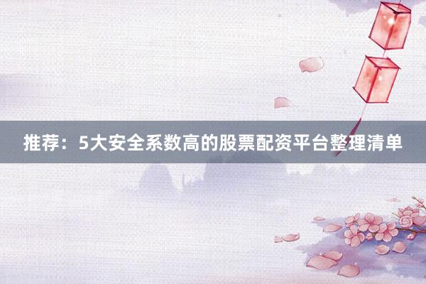 推荐：5大安全系数高的股票配资平台整理清单