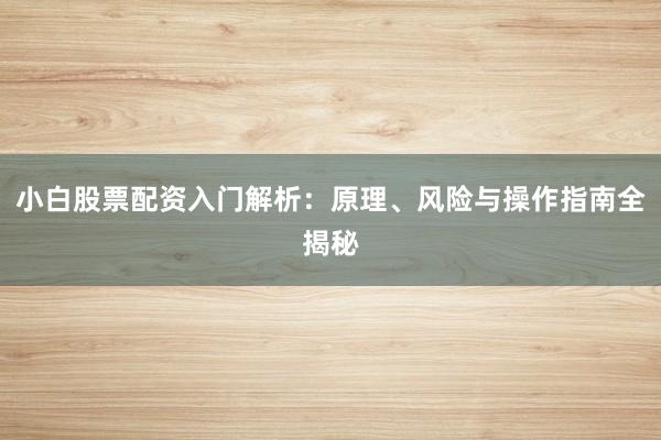 小白股票配资入门解析：原理、风险与操作指南全揭秘