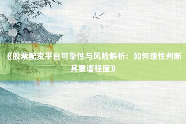《股票配资平台可靠性与风险解析：如何理性判断其靠谱程度》