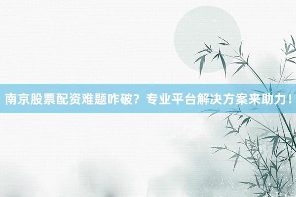 南京股票配资难题咋破？专业平台解决方案来助力！