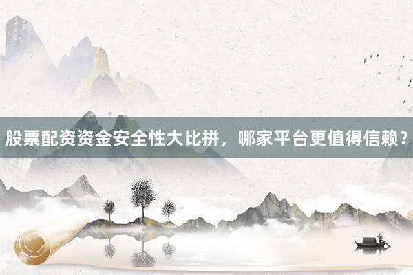 股票配资资金安全性大比拼，哪家平台更值得信赖？