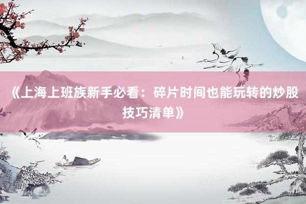 《上海上班族新手必看：碎片时间也能玩转的炒股技巧清单》
