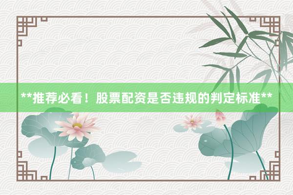 **推荐必看！股票配资是否违规的判定标准**