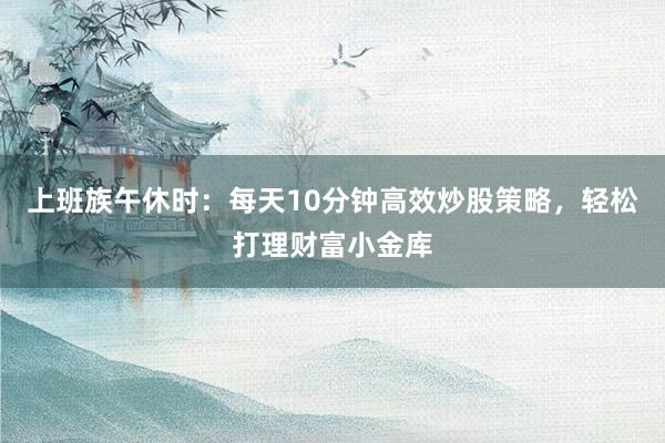 上班族午休时：每天10分钟高效炒股策略，轻松打理财富小金库
