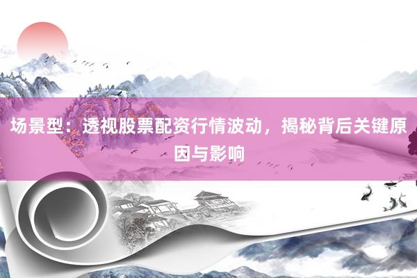 场景型：透视股票配资行情波动，揭秘背后关键原因与影响