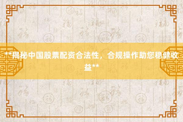 **揭秘中国股票配资合法性，合规操作助您稳健收益**