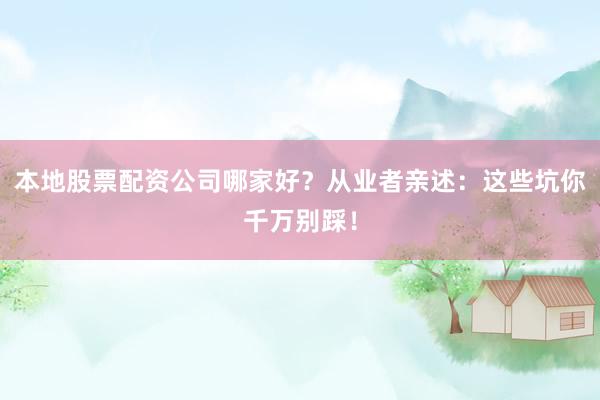 本地股票配资公司哪家好？从业者亲述：这些坑你千万别踩！