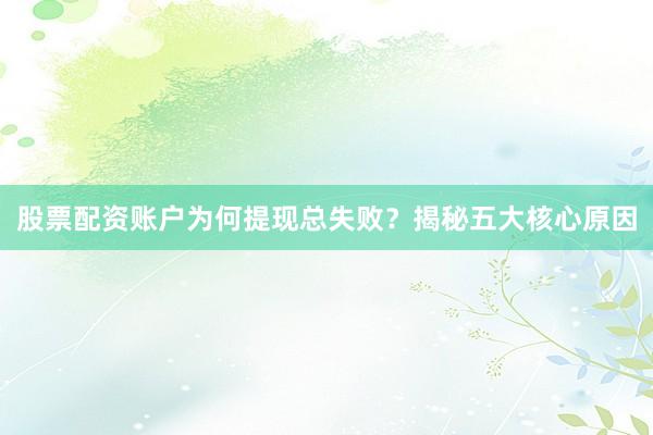 股票配资账户为何提现总失败？揭秘五大核心原因