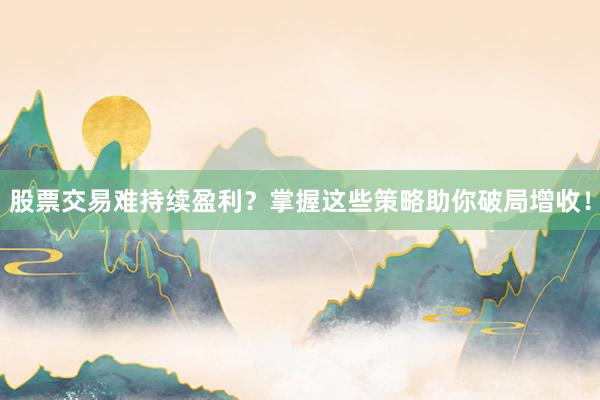 股票交易难持续盈利？掌握这些策略助你破局增收！