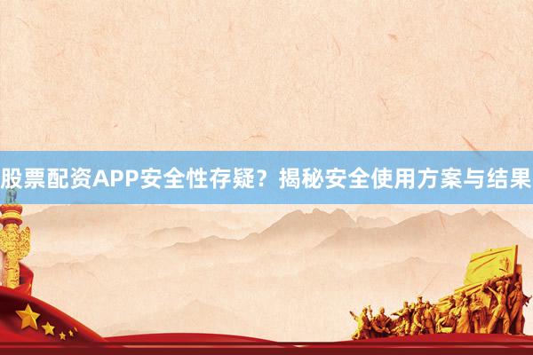 股票配资APP安全性存疑？揭秘安全使用方案与结果