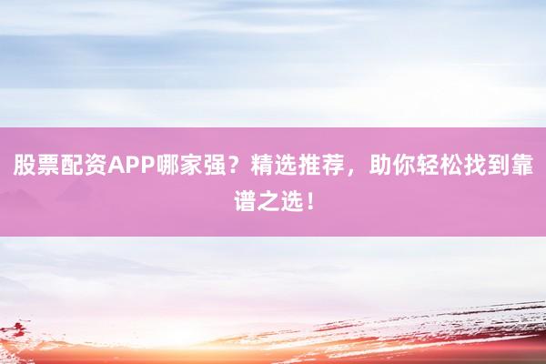 股票配资APP哪家强？精选推荐，助你轻松找到靠谱之选！