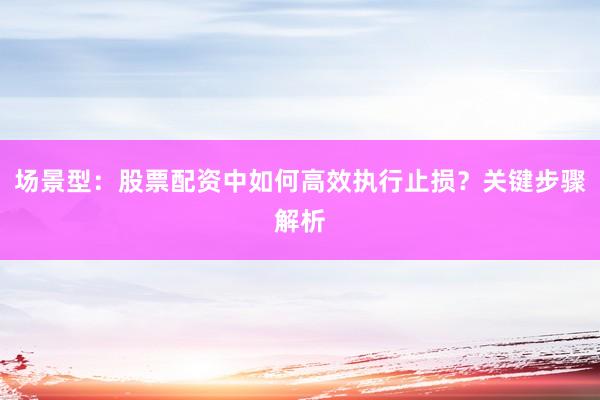 场景型：股票配资中如何高效执行止损？关键步骤解析