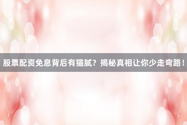 股票配资免息背后有猫腻？揭秘真相让你少走弯路！