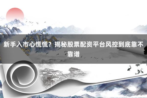 新手入市心慌慌？揭秘股票配资平台风控到底靠不靠谱