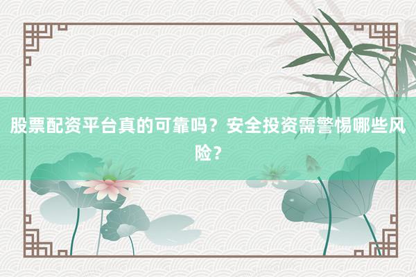股票配资平台真的可靠吗？安全投资需警惕哪些风险？