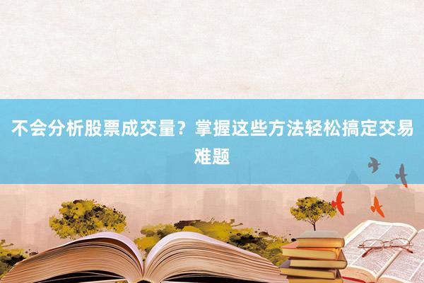 不会分析股票成交量？掌握这些方法轻松搞定交易难题