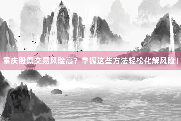 重庆股票交易风险高？掌握这些方法轻松化解风险！