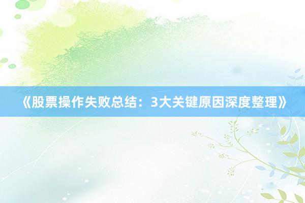 《股票操作失败总结：3大关键原因深度整理》
