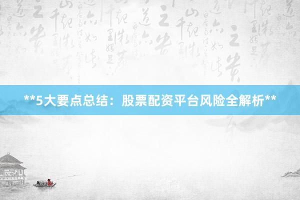 **5大要点总结：股票配资平台风险全解析**