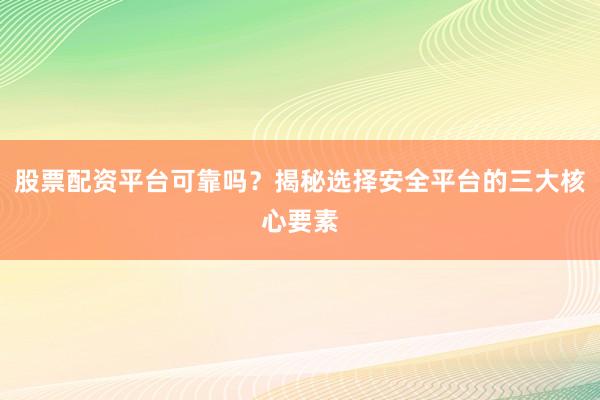股票配资平台可靠吗？揭秘选择安全平台的三大核心要素