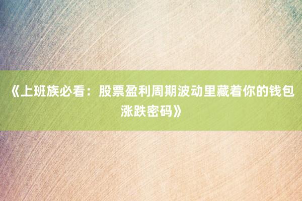《上班族必看：股票盈利周期波动里藏着你的钱包涨跌密码》