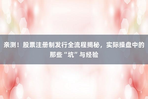 亲测！股票注册制发行全流程揭秘，实际操盘中的那些“坑”与经验